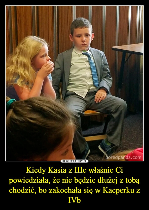 
    Kiedy Kasia z IIIc właśnie Ci powiedziała, że nie będzie dłużej z tobą chodzić, bo zakochała się w Kacperku z IVb