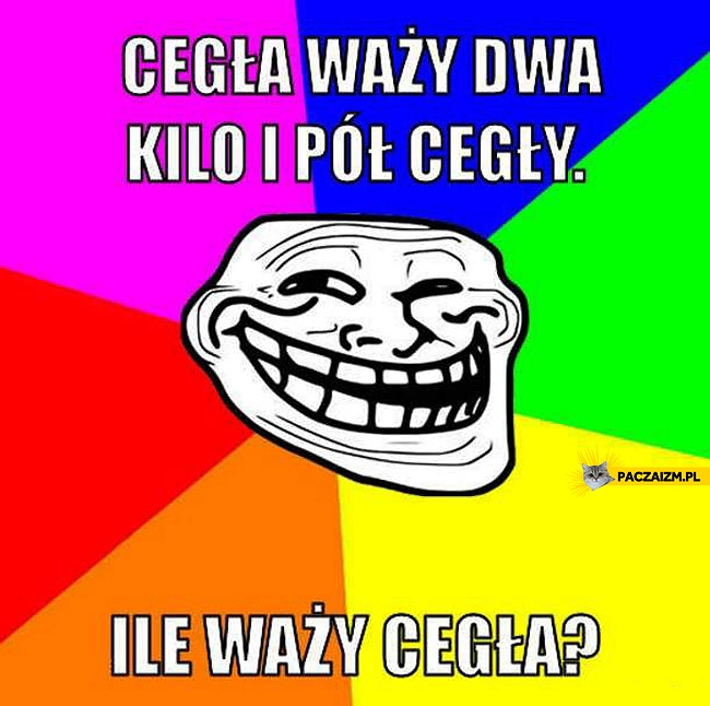
    Cegła waży dwa kilo i pół cegły. Ile waży cegła?