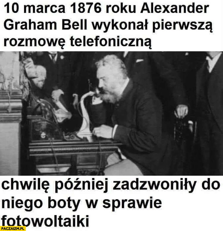 
    10 marca 1876 roku bell wykonał pierwszą rozmowę telefoniczną, chwilę później zadzwoniły do niego boty w sprawie fotowoltaiki