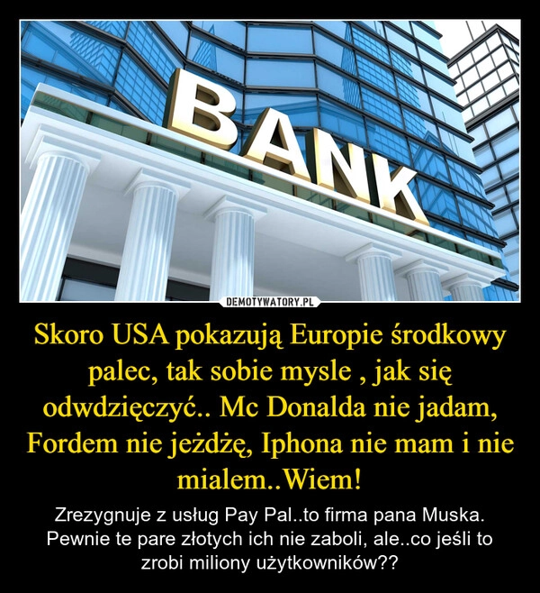 
    Skoro USA pokazują Europie środkowy palec, tak sobie mysle , jak się odwdzięczyć.. Mc Donalda nie jadam, Fordem nie jeżdżę, Iphona nie mam i nie mialem..Wiem!