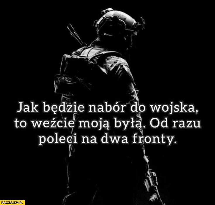 
    Jak będzie nabór do wojska weźcie moją byłą, od razu poleci na dwa fronty