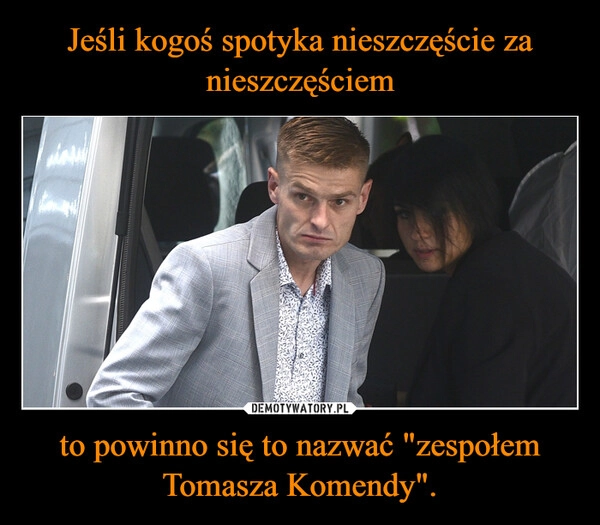 
    Jeśli kogoś spotyka nieszczęście za nieszczęściem to powinno się to nazwać "zespołem Tomasza Komendy".