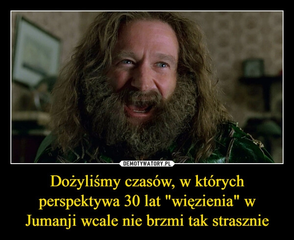 
    Dożyliśmy czasów, w których perspektywa 30 lat "więzienia" w Jumanji wcale nie brzmi tak strasznie