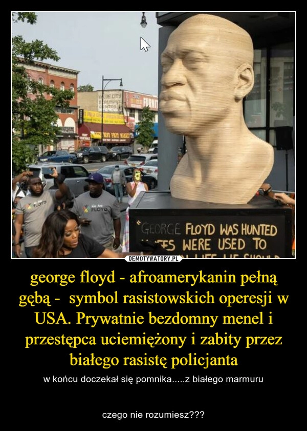 
    george floyd - afroamerykanin pełną gębą -  symbol rasistowskich operesji w USA. Prywatnie bezdomny menel i przestępca uciemiężony i zabity przez białego rasistę policjanta