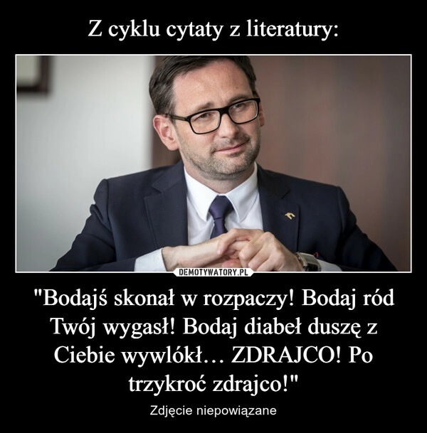 
    Z cyklu cytaty z literatury: "Bodajś skonał w rozpaczy! Bodaj ród Twój wygasł! Bodaj diabeł duszę z Ciebie wywlókł… ZDRAJCO! Po trzykroć zdrajco!"