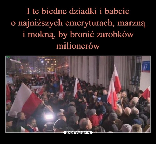 
    I te biedne dziadki i babcie
o najniższych emeryturach, marzną
i mokną, by bronić zarobków milionerów