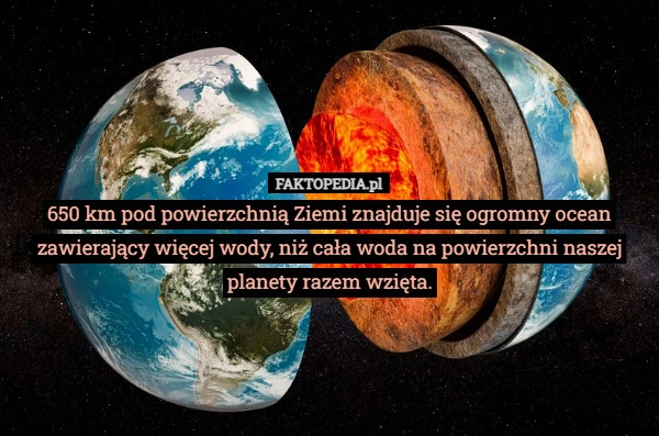 
    650 km pod powierzchnią Ziemi znajduje się ogromny ocean zawierający więcej