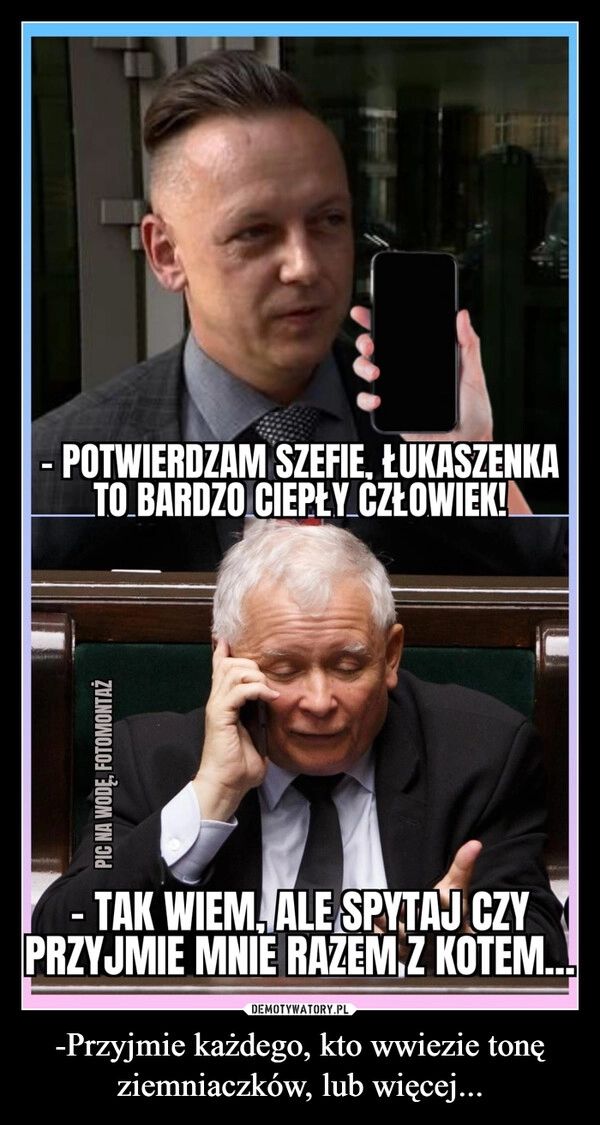 
    -Przyjmie każdego, kto wwiezie tonę ziemniaczków, lub więcej...