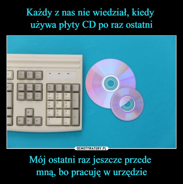 
    Każdy z nas nie wiedział, kiedy 
używa płyty CD po raz ostatni Mój ostatni raz jeszcze przede 
mną, bo pracuję w urzędzie