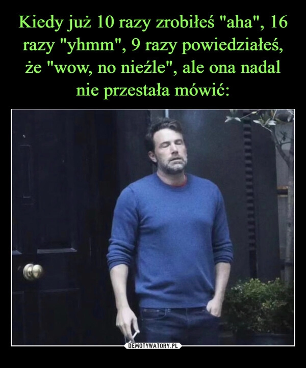 
    Kiedy już 10 razy zrobiłeś "aha", 16 razy "yhmm", 9 razy powiedziałeś, że "wow, no nieźle", ale ona nadal nie przestała mówić: