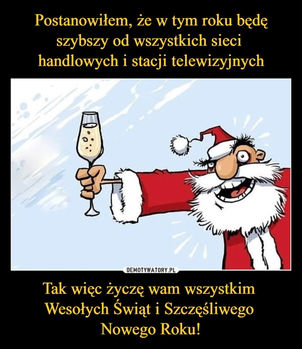 
    
Postanowiłem, że w tym roku będę szybszy od wszystkich sieci
handlowych i stacji telewizyjnych Tak więc życzę wam wszystkim
Wesołych Świąt i Szczęśliwego
Nowego Roku! 