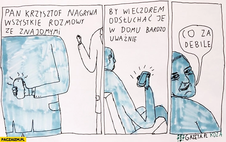 
    Pan Krzysztof nagrywa wszystkie rozmowy ze znajomymi by wieczorem odsłuchać je w domu bardzo uważnie. Co za debile. Jan Koza