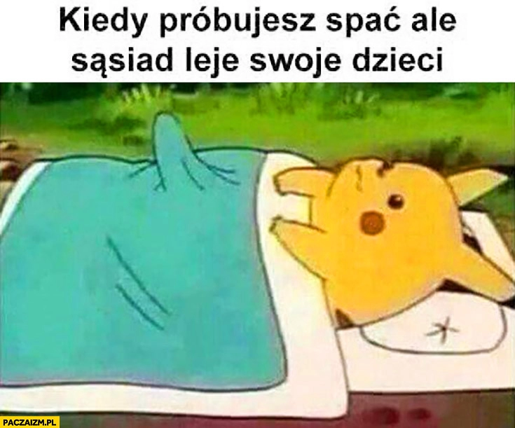 
    Kiedy próbujesz spać, ale sąsiad leje swoje dzieci Pikachu