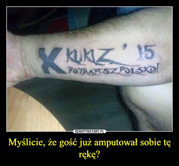 
    Myślicie, że gość już amputował sobie tę rękę?