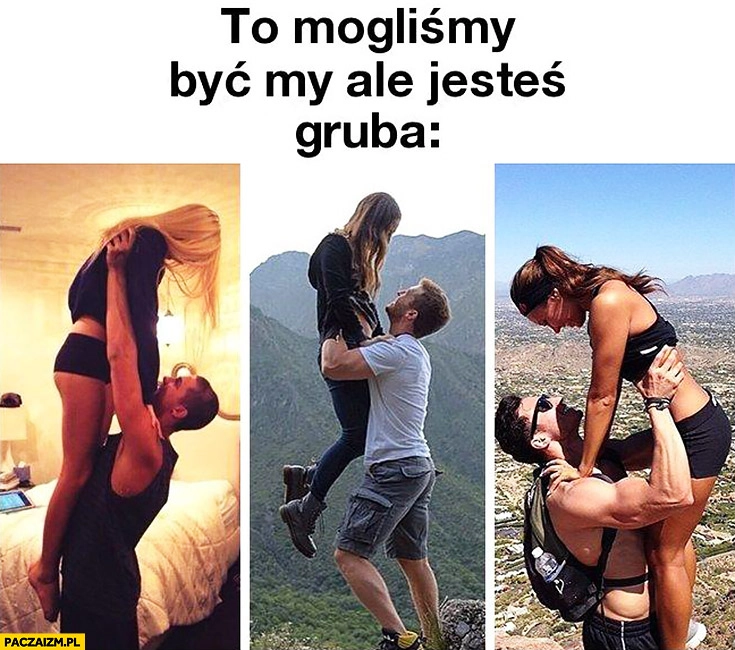 
    To moglibyśmy być my, ale jesteś gruba. Facet podnosi dziewczynę