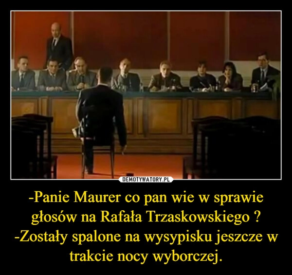 
    -Panie Maurer co pan wie w sprawie głosów na Rafała Trzaskowskiego ?
-Zostały spalone na wysypisku jeszcze w trakcie nocy wyborczej.