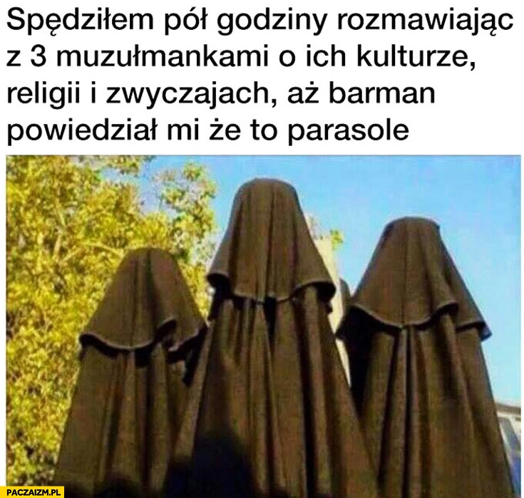 
    Spędziłem pół godziny rozmawiając z 3 muzułmankami aż barman powiedział mi że to parasole