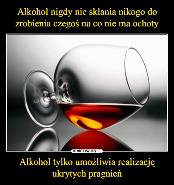 
    Alkohol nigdy nie skłania nikogo do zrobienia czegoś na co nie ma ochoty Alkohol tylko umożliwia realizację ukrytych pragnień