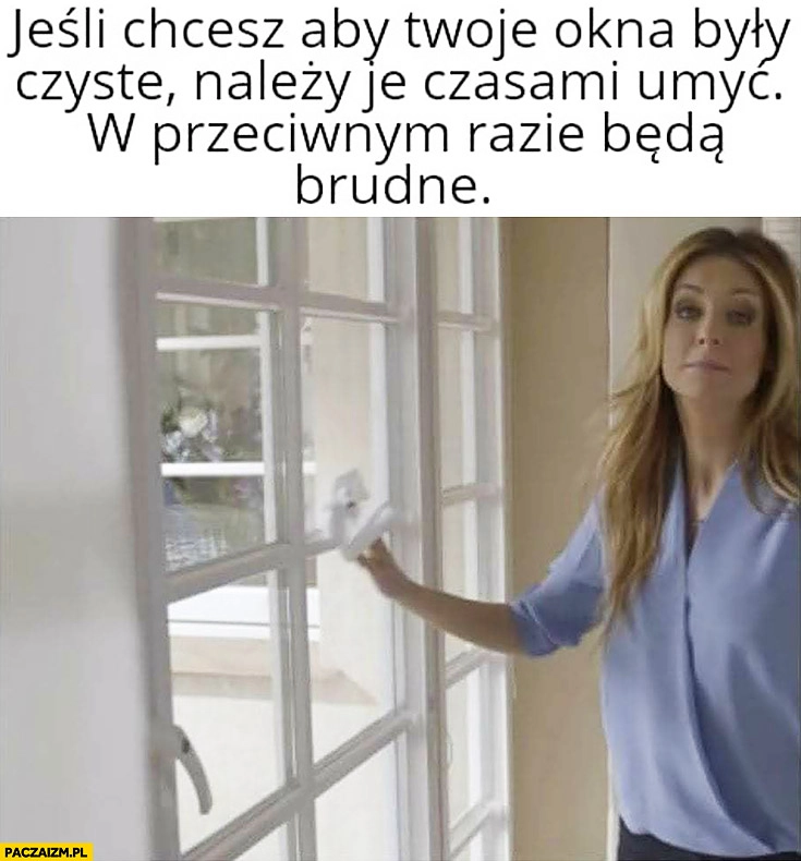 
    Rozenek jeśli chcesz aby Twoje okna były czyste należy je czasami umyć, w przeciwnym razie będą brudne