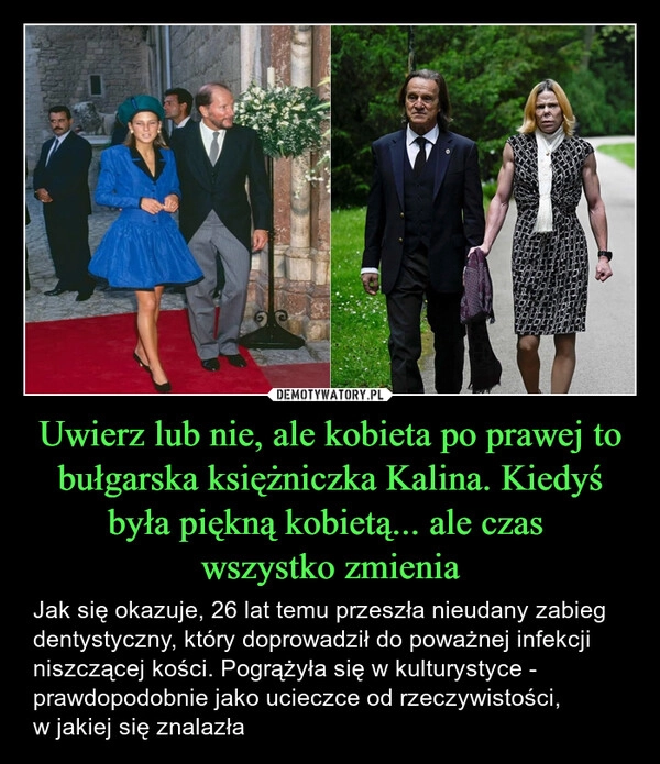 
    Uwierz lub nie, ale kobieta po prawej to bułgarska księżniczka Kalina. Kiedyś była piękną kobietą... ale czas 
wszystko zmienia