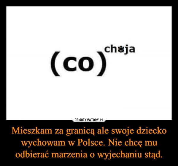 
    Mieszkam za granicą ale swoje dziecko wychowam w Polsce. Nie chcę mu odbierać marzenia o wyjechaniu stąd.