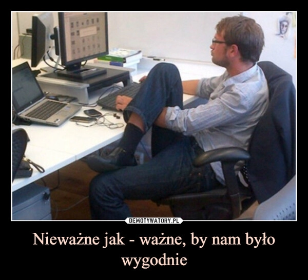 
    Nieważne jak - ważne, by nam było wygodnie