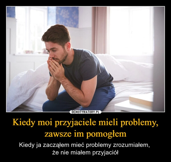 
    Kiedy moi przyjaciele mieli problemy, zawsze im pomogłem