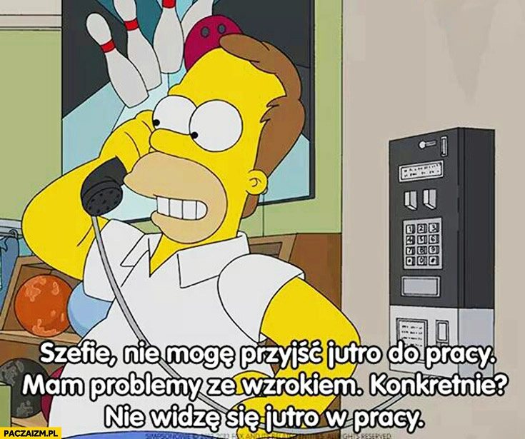 
    Szefie nie mogę przyjść jutro do pracy, mam problemy ze wzrokiem. Konkretnie? Nie widzę się jutro w pracy