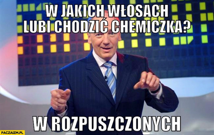 
    W jakich włosach lubi chodzić chemiczka? W rozpuszczonych Suchar Karol Strasburger