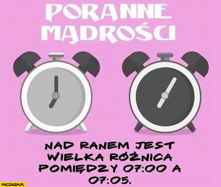 
    Nad ranem jest wielka różnica między 7:00 a 7:05 poranne mądrości