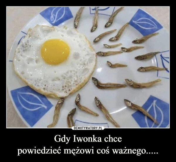 
    Gdy Iwonka chce
powiedzieć mężowi coś ważnego.....