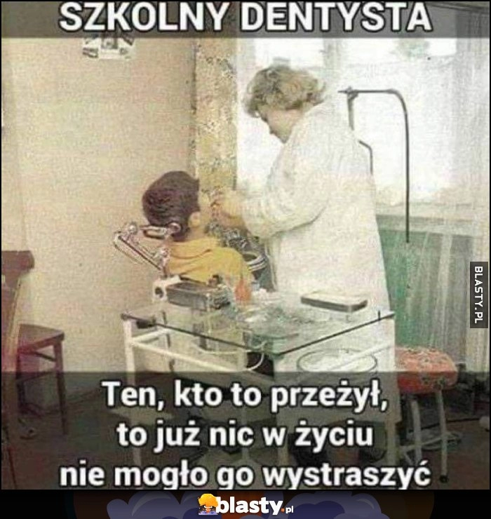 
    Szkolny dentysta ten kto to przeżył, to już nic w życiu nie mogło go wystraszyć