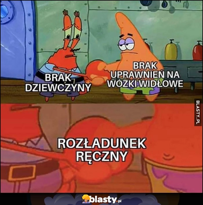 
    Brak dziewczyny, brak uprawnień na wózki widłowe, rozładunek ręczny Spongebob