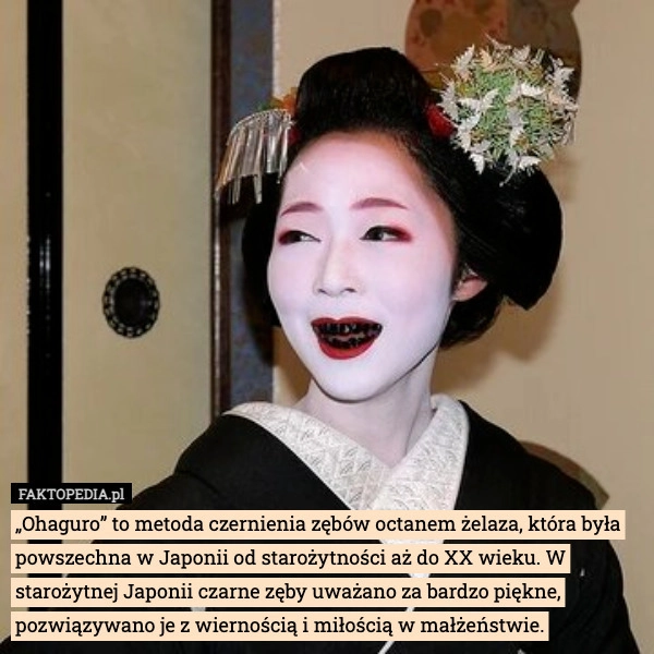 
    „Ohaguro” to metoda czernienia zębów octanem żelaza, która była powszechna