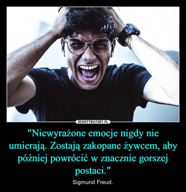 
    "Niewyrażone emocje nigdy nie umierają. Zostają zakopane żywcem, aby później powrócić w znacznie gorszej postaci."