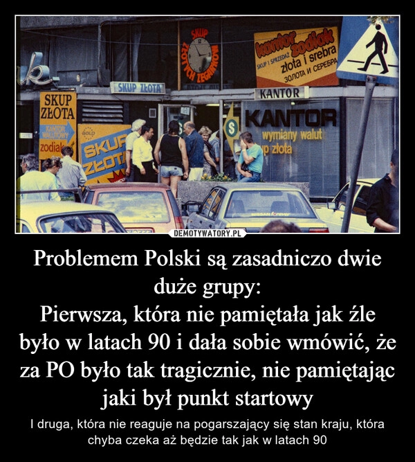 
    Problemem Polski są zasadniczo dwie duże grupy:
Pierwsza, która nie pamiętała jak źle było w latach 90 i dała sobie wmówić, że za PO było tak tragicznie, nie pamiętając jaki był punkt startowy