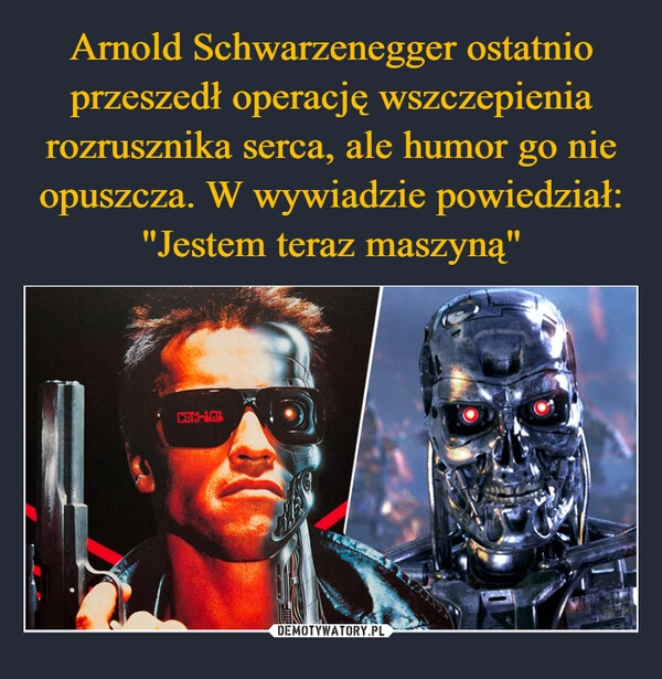 
    Arnold Schwarzenegger ostatnio przeszedł operację wszczepienia rozrusznika serca, ale humor go nie opuszcza. W wywiadzie powiedział: "Jestem teraz maszyną"