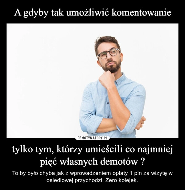 
    A gdyby tak umożliwić komentowanie tylko tym, którzy umieścili co najmniej pięć własnych demotów ?