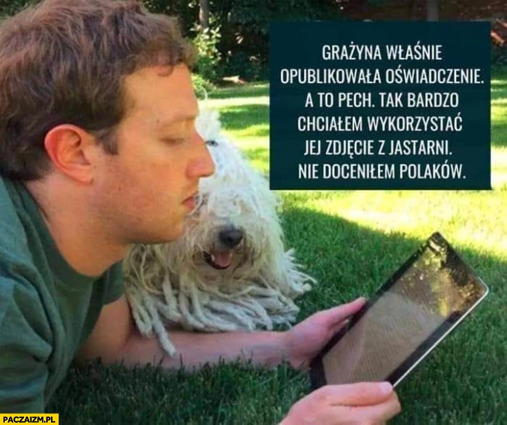 
    Zuckerberg Grażyna właśnie opublikowała oświadczenie pech tak bardzo chcialem wykorzystać jej zdjęcie z Jastarni nie doceniłem Polaków