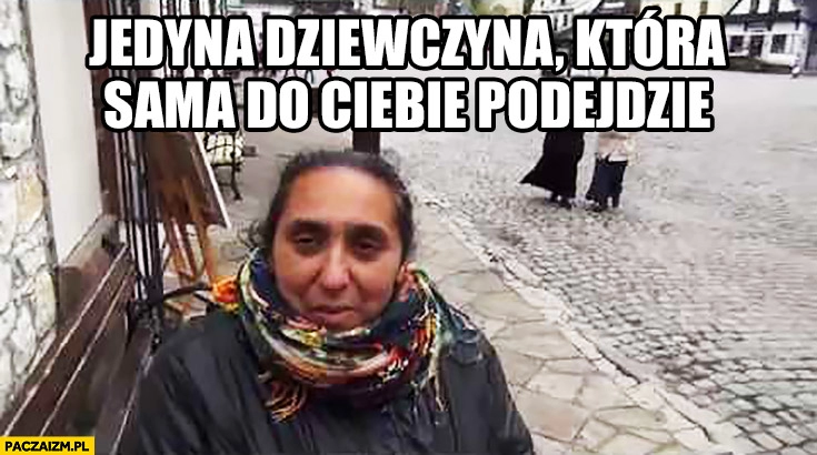 
    Cyganka – jedyna dziewczyna która sama do Ciebie podejdzie