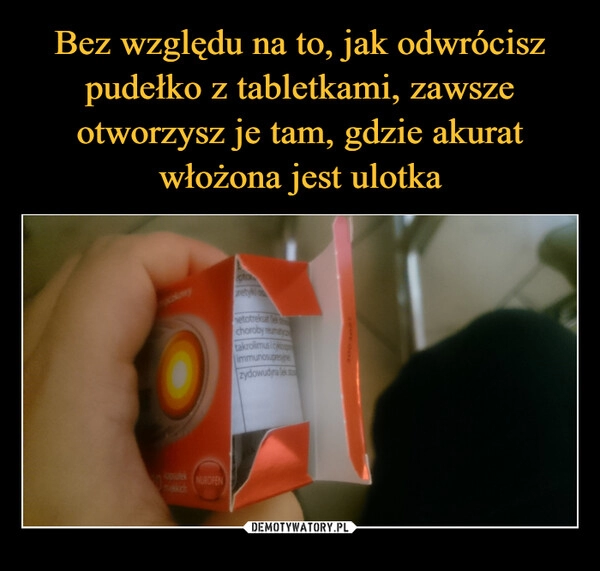 
    
Bez względu na to, jak odwrócisz pudełko z tabletkami, zawsze otworzysz je tam, gdzie akurat włożona jest ulotka 