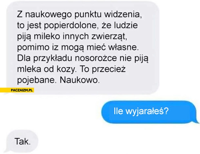 
    Ile wyjarałes? Tak. Ludzie piją mleko innych zwierząt