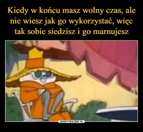 
    Kiedy w końcu masz wolny czas, ale nie wiesz jak go wykorzystać, więc tak sobie siedzisz i go marnujesz