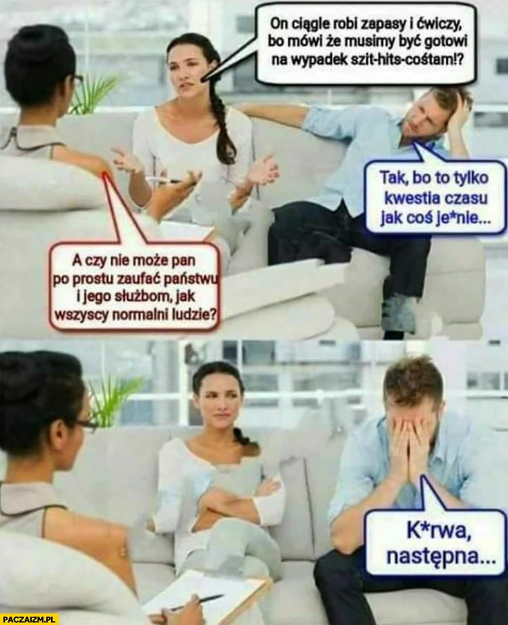 
    On ciągle robi zapasy i musimy być gotowi. Czy nie może pan po prostu zaufać państwu i służbom? Kurna następna