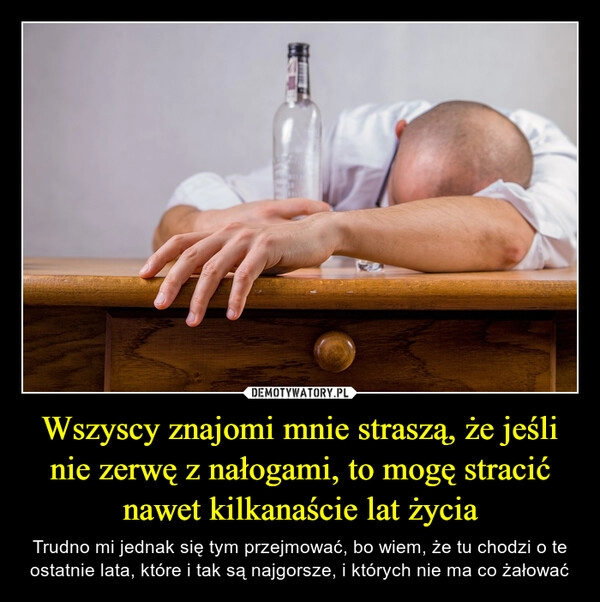 
    Wszyscy znajomi mnie straszą, że jeśli nie zerwę z nałogami, to mogę stracić nawet kilkanaście lat życia