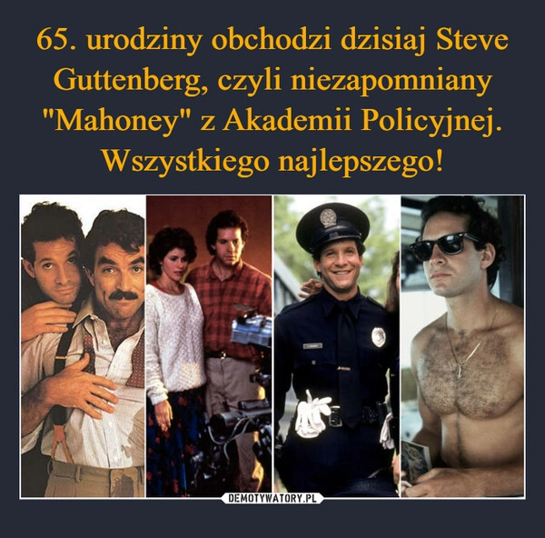 
    65. urodziny obchodzi dzisiaj Steve Guttenberg, czyli niezapomniany "Mahoney" z Akademii Policyjnej. Wszystkiego najlepszego!