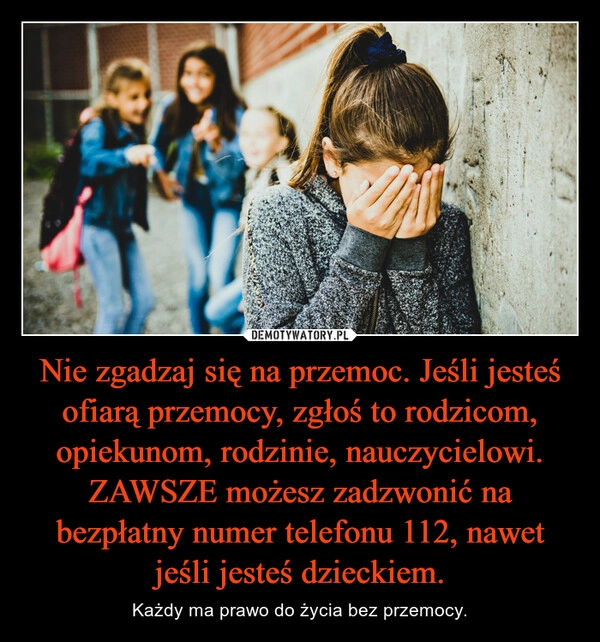 
    Nie zgadzaj się na przemoc. Jeśli jesteś ofiarą przemocy, zgłoś to rodzicom, opiekunom, rodzinie, nauczycielowi. ZAWSZE możesz zadzwonić na bezpłatny numer telefonu 112, nawet jeśli jesteś dzieckiem.