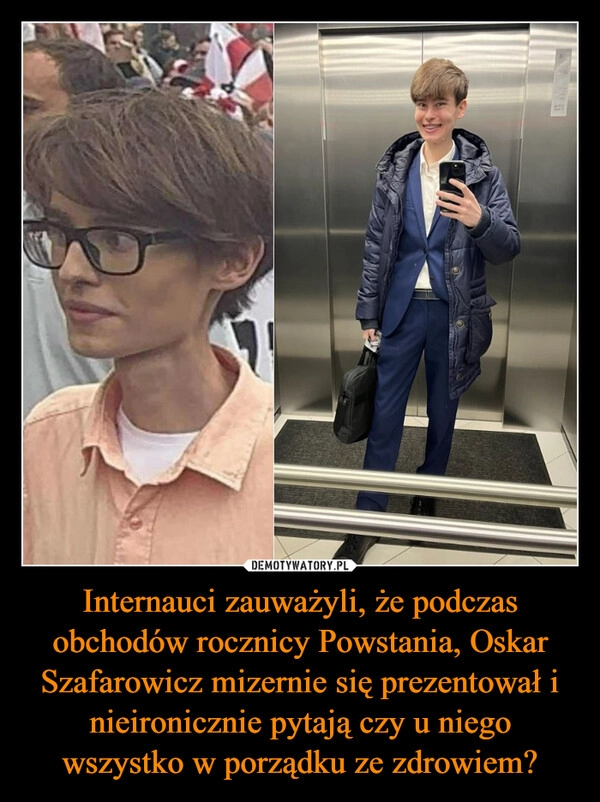 
    Internauci zauważyli, że podczas obchodów rocznicy Powstania, Oskar Szafarowicz mizernie się prezentował i nieironicznie pytają czy u niego wszystko w porządku ze zdrowiem?