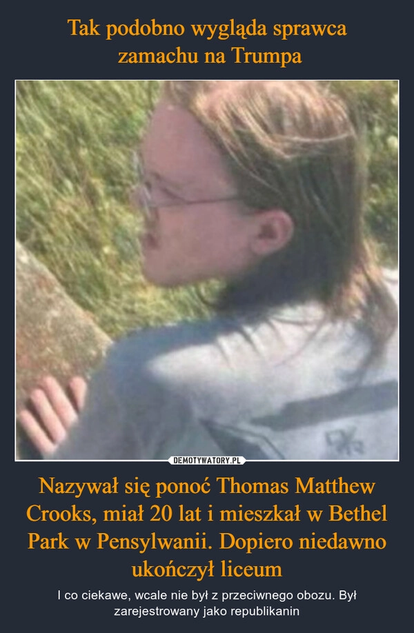 
    Tak podobno wygląda sprawca
 zamachu na Trumpa Nazywał się ponoć Thomas Matthew Crooks, miał 20 lat i mieszkał w Bethel Park w Pensylwanii. Dopiero niedawno ukończył liceum