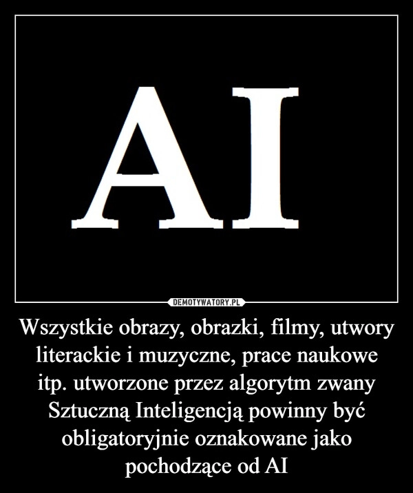 
    Wszystkie obrazy, obrazki, filmy, utwory literackie i muzyczne, prace naukowe itp. utworzone przez algorytm zwany Sztuczną Inteligencją powinny być obligatoryjnie oznakowane jako pochodzące od AI